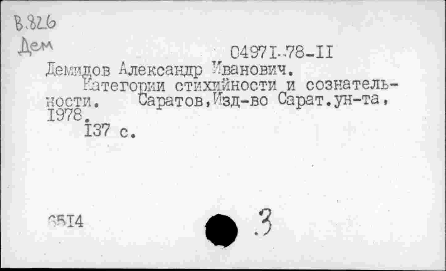 ﻿04971-78-II Демидов Александр Иванович.
Категории стихийности и сознательности. Саратов,Изд-во Сарат.ун-та, '' 137 с.
С!^14
• -3